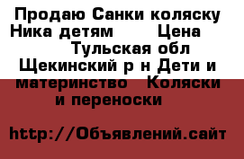 Продаю Санки-коляску Ника детям 7-2 › Цена ­ 2 890 - Тульская обл., Щекинский р-н Дети и материнство » Коляски и переноски   